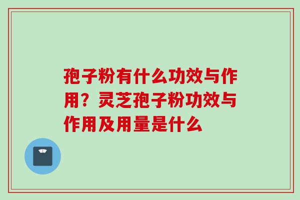 孢子粉有什么功效与作用？灵芝孢子粉功效与作用及用量是什么