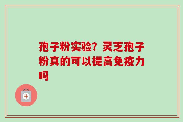 孢子粉实验？灵芝孢子粉真的可以提高免疫力吗