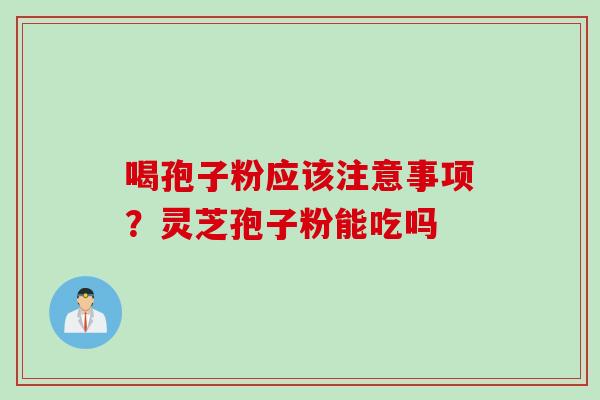 喝孢子粉应该注意事项？灵芝孢子粉能吃吗