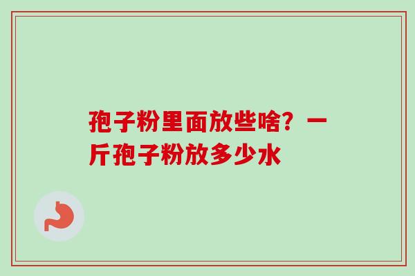 孢子粉里面放些啥？一斤孢子粉放多少水