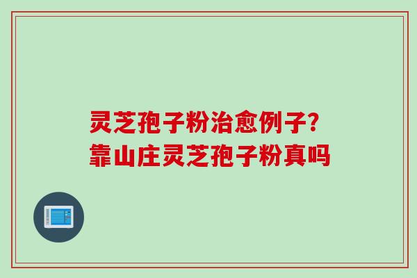 灵芝孢子粉治愈例子？靠山庄灵芝孢子粉真吗