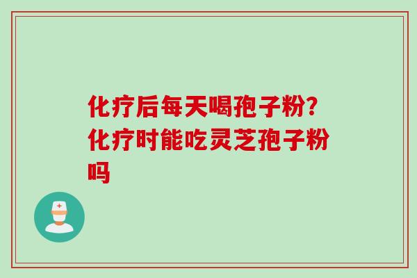 化疗后每天喝孢子粉？化疗时能吃灵芝孢子粉吗
