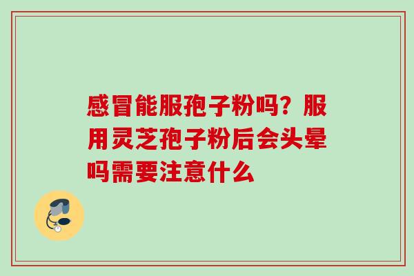 感冒能服孢子粉吗？服用灵芝孢子粉后会头晕吗需要注意什么