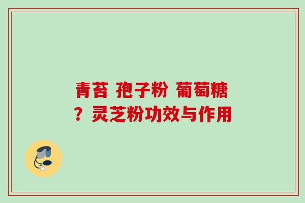 青苔 孢子粉 葡萄糖？灵芝粉功效与作用