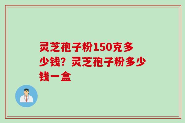 灵芝孢子粉150克多少钱？灵芝孢子粉多少钱一盒