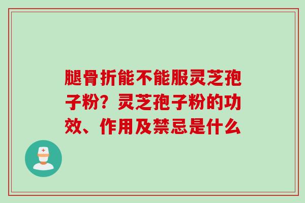 腿骨折能不能服灵芝孢子粉?灵芝孢子粉的功效、作用及禁忌是什么 腿骨折能不能服灵芝孢子粉?灵芝孢子粉的功效、作用及禁忌是什么