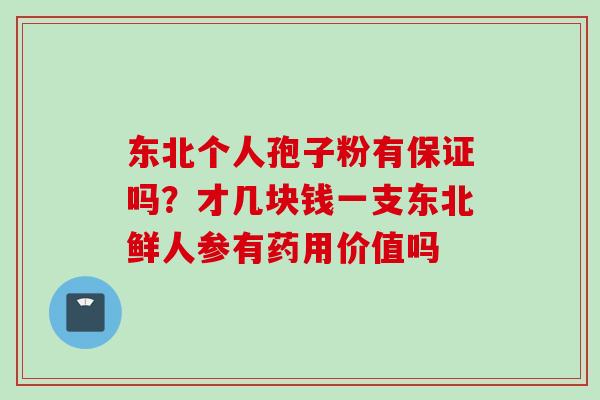 东北个人孢子粉有保证吗？才几块钱一支东北鲜人参有药用价值吗