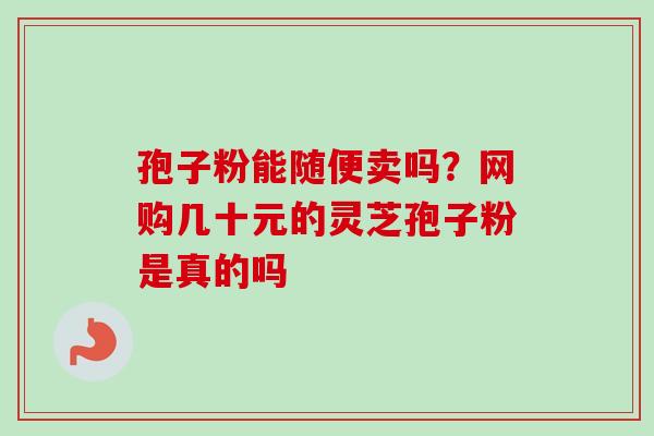 孢子粉能随便卖吗？网购几十元的灵芝孢子粉是真的吗