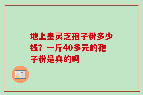 地上皇灵芝孢子粉多少钱？一斤40多元的孢子粉是真的吗