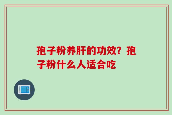 孢子粉养肝的功效？孢子粉什么人适合吃