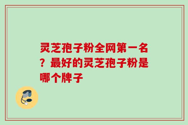 灵芝孢子粉全网第一名？最好的灵芝孢子粉是哪个牌子