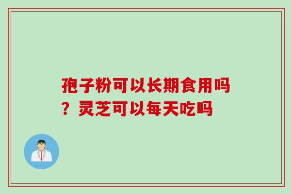 孢子粉可以长期食用吗？灵芝可以每天吃吗