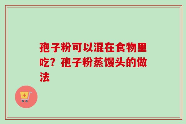 孢子粉可以混在食物里吃？孢子粉蒸馒头的做法
