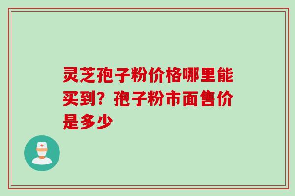 灵芝孢子粉价格哪里能买到?孢子粉市面售价是多少 灵芝孢子粉价格哪里能买到?孢子粉市面售价是多少