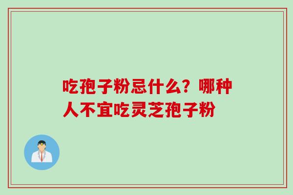 吃孢子粉忌什么？哪种人不宜吃灵芝孢子粉