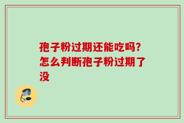 孢子粉过期还能吃吗？怎么判断孢子粉过期了没