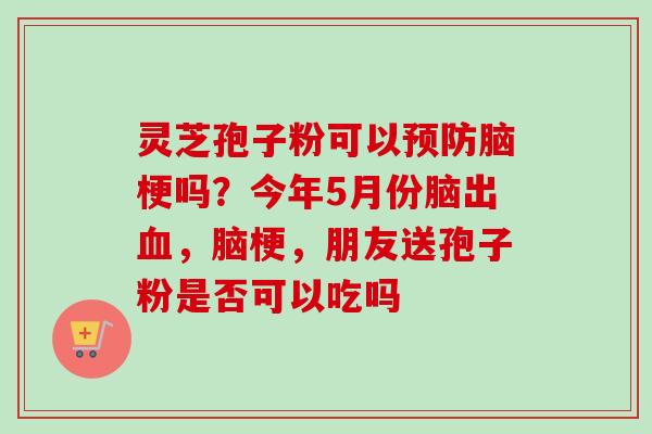 灵芝孢子粉可以预防脑梗吗？今年5月份脑出血，脑梗，朋友送孢子粉是否可以吃吗