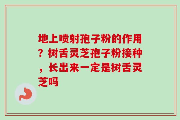 地上喷射孢子粉的作用？树舌灵芝孢子粉接种，长出来一定是树舌灵芝吗