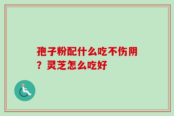 孢子粉配什么吃不伤阴？灵芝怎么吃好