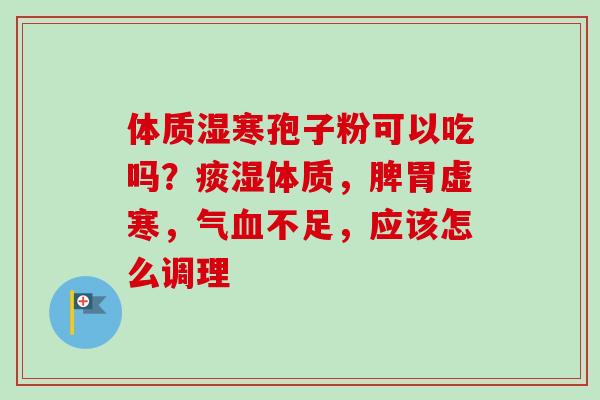 体质湿寒孢子粉可以吃吗？痰湿体质，脾胃虚寒，气血不足，应该怎么调理