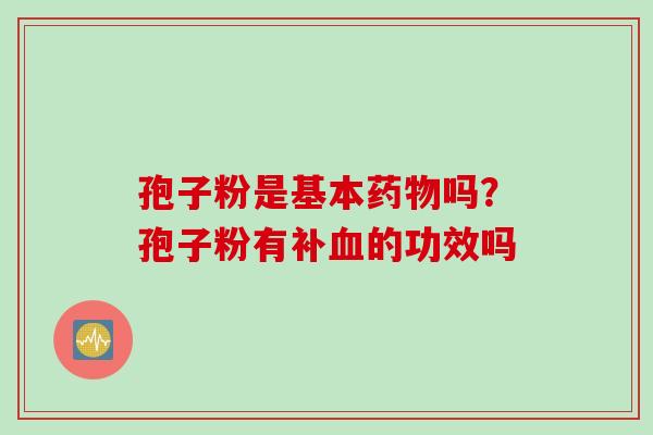 孢子粉是基本药物吗？孢子粉有补血的功效吗