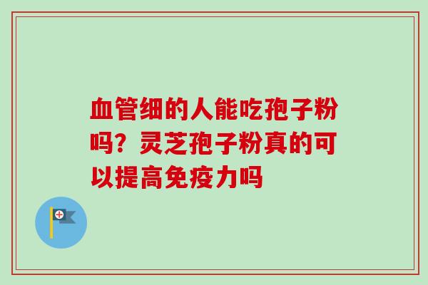血管细的人能吃孢子粉吗？灵芝孢子粉真的可以提高免疫力吗