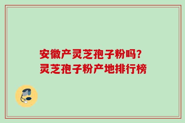 安徽产灵芝孢子粉吗?灵芝孢子粉产地排行榜 安徽产灵芝孢子粉吗?灵芝孢子粉产地排行榜