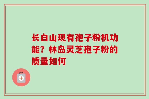长白山现有孢子粉机功能？林岛灵芝孢子粉的质量如何