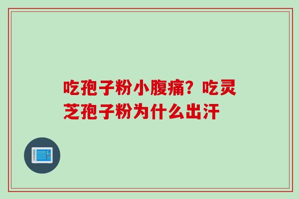 吃孢子粉小腹痛？吃灵芝孢子粉为什么出汗