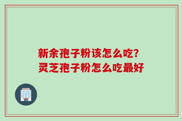 新余孢子粉该怎么吃？灵芝孢子粉怎么吃最好
