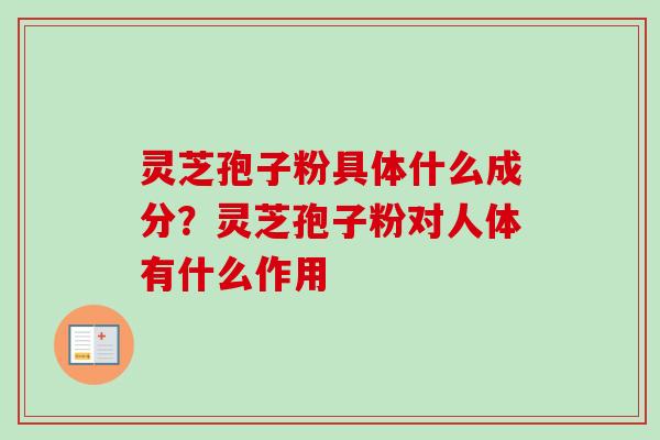 灵芝孢子粉具体什么成分？灵芝孢子粉对人体有什么作用
