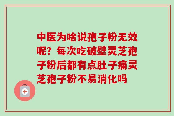 中医为啥说孢子粉无效呢？每次吃破壁灵芝孢子粉后都有点肚子痛灵芝孢子粉不易消化吗