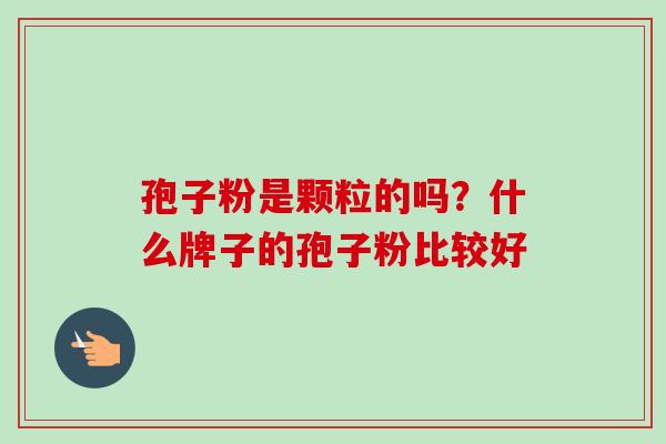 孢子粉是颗粒的吗？什么牌子的孢子粉比较好