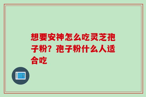 想要安神怎么吃灵芝孢子粉？孢子粉什么人适合吃