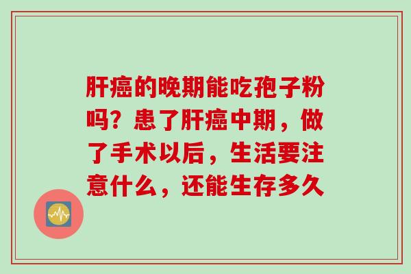 肝癌的晚期能吃孢子粉吗？患了肝癌中期，做了手术以后，生活要注意什么，还能生存多久