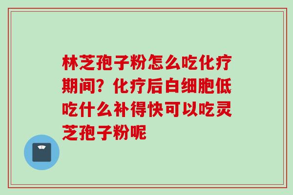 林芝孢子粉怎么吃期间？后低吃什么补得快可以吃灵芝孢子粉呢