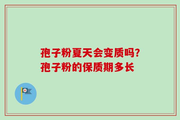 孢子粉夏天会变质吗？孢子粉的保质期多长