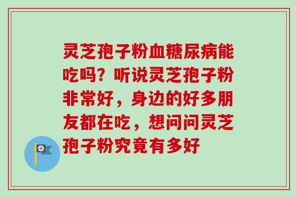 灵芝孢子粉血糖尿病能吃吗？听说灵芝孢子粉非常好，身边的好多朋友都在吃，想问问灵芝孢子粉究竟有多好