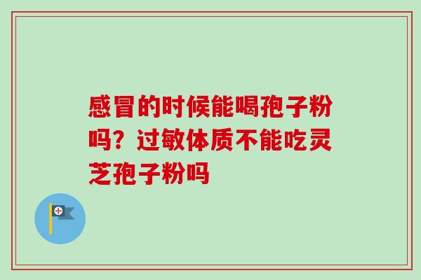的时候能喝孢子粉吗？体质不能吃灵芝孢子粉吗