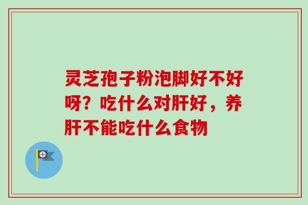 灵芝孢子粉泡脚好不好呀？吃什么对肝好，养肝不能吃什么食物