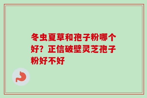 冬虫夏草和孢子粉哪个好？正信破壁灵芝孢子粉好不好