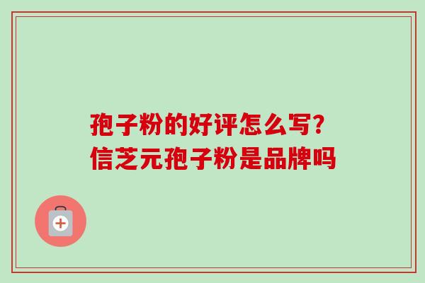 孢子粉的好评怎么写？信芝元孢子粉是品牌吗