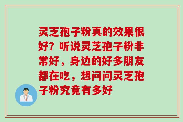 灵芝孢子粉真的效果很好?听说灵芝孢子粉非常好,身边的好多朋友都在吃,想问问灵芝孢子粉究竟有多好 灵芝孢子粉真的效果很好?听说灵芝孢子粉非常好,身边的好多朋友都在吃,想问问灵芝孢子粉究竟有多好