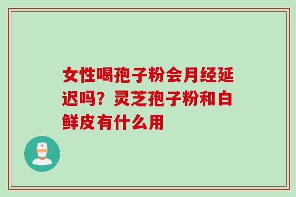 女性喝孢子粉会月经延迟吗？灵芝孢子粉和白鲜皮有什么用
