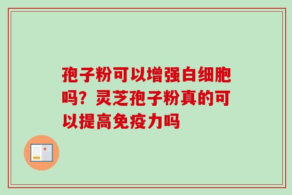 孢子粉可以增强白细胞吗？灵芝孢子粉真的可以提高免疫力吗