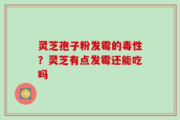 灵芝孢子粉发霉的毒性？灵芝有点发霉还能吃吗