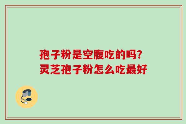 孢子粉是空腹吃的吗？灵芝孢子粉怎么吃最好