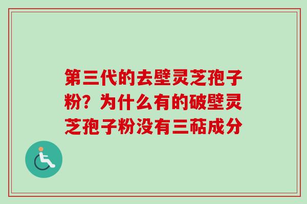 第三代的去壁灵芝孢子粉?为什么有的破壁灵芝孢子粉没有三萜成分 第三代的去壁灵芝孢子粉?为什么有的破壁灵芝孢子粉没有三萜成分