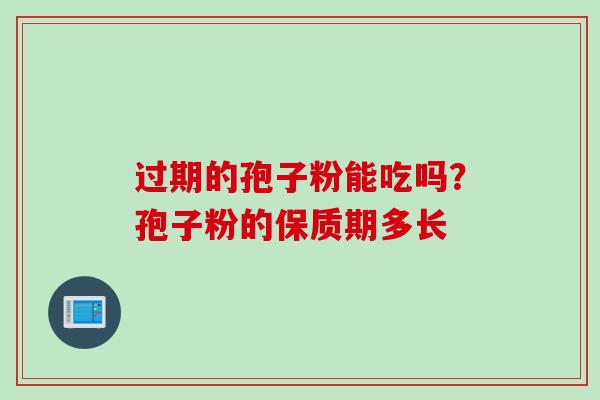 过期的孢子粉能吃吗?孢子粉的保质期多长 过期的孢子粉能吃吗?孢子粉的保质期多长