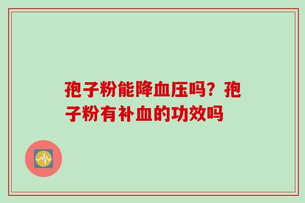 孢子粉能降血压吗？孢子粉有补血的功效吗